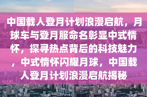 中國載人登月計劃浪漫啟航，月球車與登月服命名彰顯中式情懷，探尋熱點背后的科技魅力，中式情懷閃耀月球，中國載人登月計劃浪漫啟航揭秘