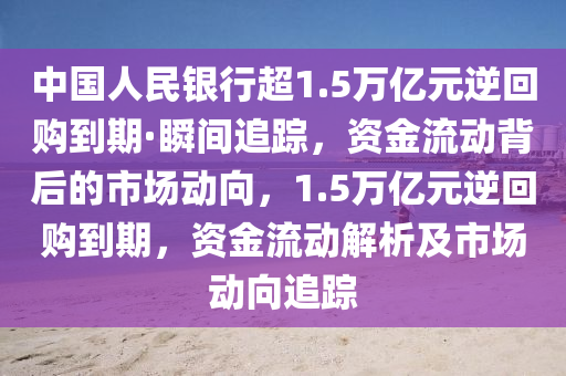 中國人民銀行超1.5萬億元逆回購到期·瞬間追蹤，資金流動背后的市場動向，1.5萬億元逆回購到期，資金流動解析及市場動向追蹤