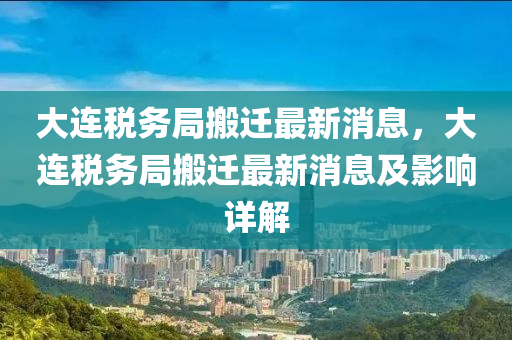 大連稅務(wù)局搬遷最新消息，大連稅務(wù)局搬遷最新消息及影響詳解