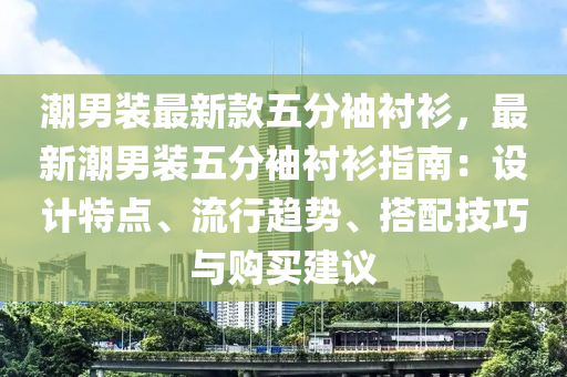 潮男裝最新款五分袖襯衫，最新潮男裝五分袖襯衫指南：設(shè)計(jì)特點(diǎn)、流行趨勢(shì)、搭配技巧與購買建議