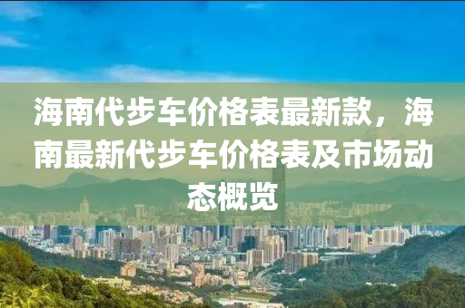 海南代步車價(jià)格表最新款，海南最新代步車價(jià)格表及市場(chǎng)動(dòng)態(tài)概覽