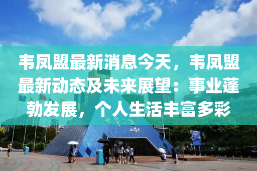 韋鳳盟最新消息今天，韋鳳盟最新動態(tài)及未來展望：事業(yè)蓬勃發(fā)展，個人生活豐富多彩