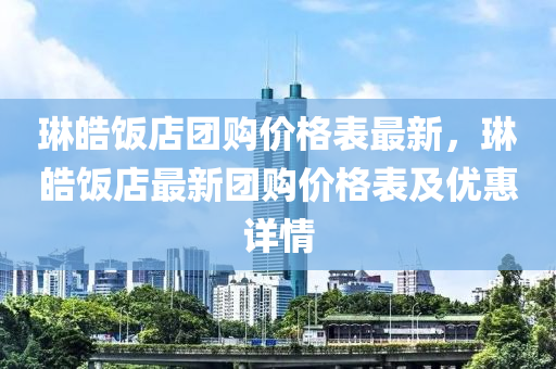 琳皓飯店團購價格表最新，琳皓飯店最新團購價格表及優(yōu)惠詳情