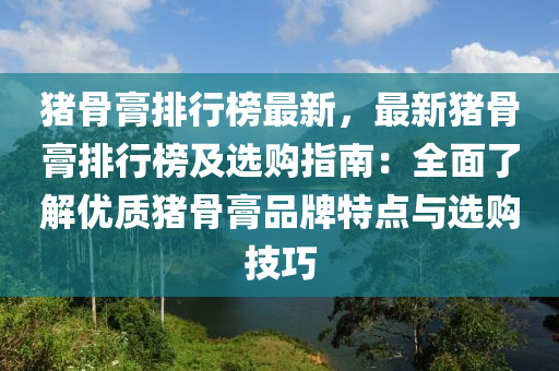 豬骨膏排行榜最新，最新豬骨膏排行榜及選購指南：全面了解優(yōu)質(zhì)豬骨膏品牌特點與選購技巧