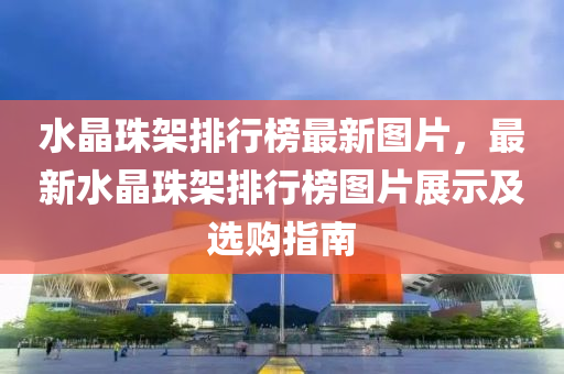 水晶珠架排行榜最新圖片，最新水晶珠架排行榜圖片展示及選購指南