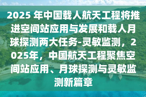 2025 年中國載人航天工程將推進空間站應(yīng)用與發(fā)展和載人月球探測兩大任務(wù)-靈敏監(jiān)測，2025年，中國航天工程聚焦空間站應(yīng)用、月球探測與靈敏監(jiān)測新篇章