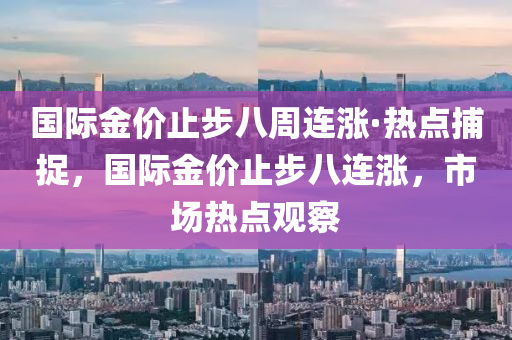 國際金價止步八周連漲·熱點捕捉，國際金價止步八連漲，市場熱點觀察