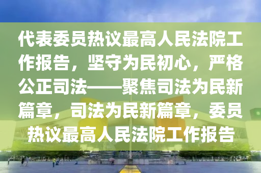 代表委員熱議最高人民法院工作報告，堅守為民初心，嚴(yán)格公正司法——聚焦司法為民新篇章，司法為民新篇章，委員熱議最高人民法院工作報告