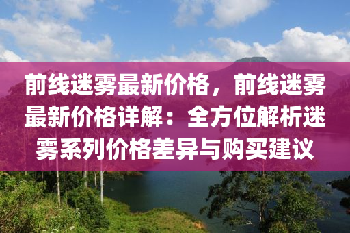 前線迷霧最新價格，前線迷霧最新價格詳解：全方位解析迷霧系列價格差異與購買建議