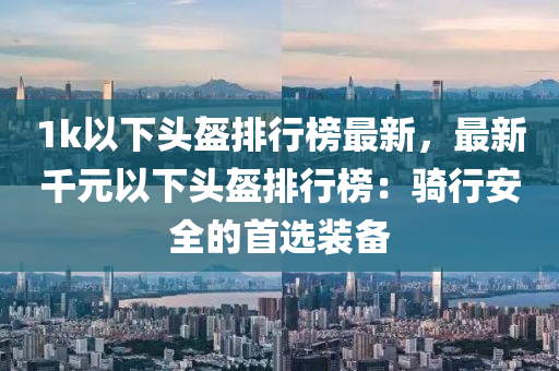 1k以下頭盔排行榜最新，最新千元以下頭盔排行榜：騎行安全的首選裝備