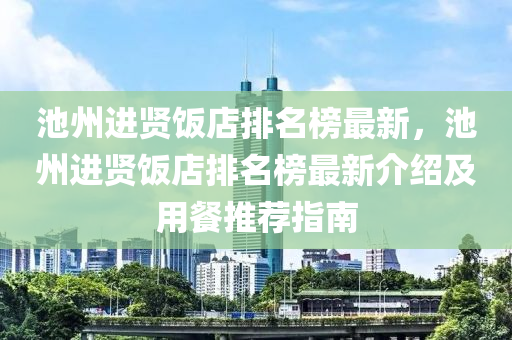 池州進(jìn)賢飯店排名榜最新，池州進(jìn)賢飯店排名榜最新介紹及用餐推薦指南