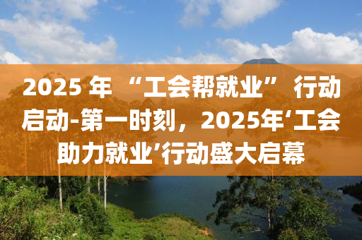 2025 年 “工會幫就業(yè)” 行動啟動-第一時刻，2025年‘工會助力就業(yè)’行動盛大啟幕