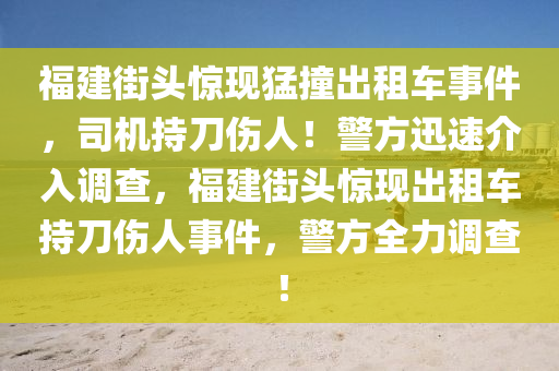 福建街頭驚現(xiàn)猛撞出租車事件，司機持刀傷人！警方迅速介入調查，福建街頭驚現(xiàn)出租車持刀傷人事件，警方全力調查！