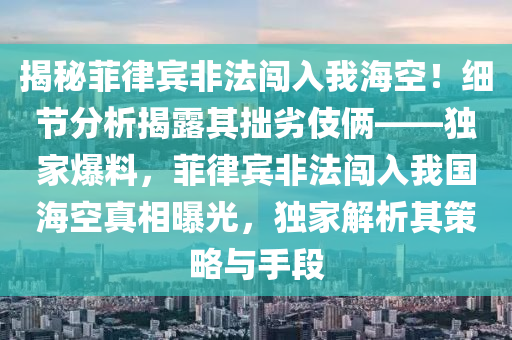 揭秘菲律賓非法闖入我?？?！細(xì)節(jié)分析揭露其拙劣伎倆——獨(dú)家爆料，菲律賓非法闖入我國?？照嫦嗥毓猓?dú)家解析其策略與手段