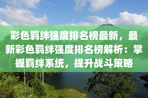 彩色羈絆強度排名榜最新，最新彩色羈絆強度排名榜解析：掌握羈絆系統(tǒng)，提升戰(zhàn)斗策略