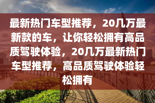 最新熱門車型推薦，20幾萬最新款的車，讓你輕松擁有高品質(zhì)駕駛體驗，20幾萬最新熱門車型推薦，高品質(zhì)駕駛體驗輕松擁有