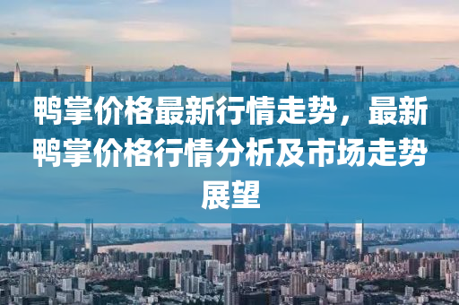 鴨掌價格最新行情走勢，最新鴨掌價格行情分析及市場走勢展望