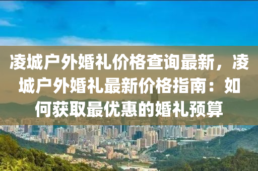 凌城戶外婚禮價格查詢最新，凌城戶外婚禮最新價格指南：如何獲取最優(yōu)惠的婚禮預(yù)算