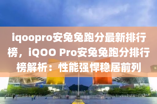 iqoopro安兔兔跑分最新排行榜，iQOO Pro安兔兔跑分排行榜解析：性能強悍穩(wěn)居前列