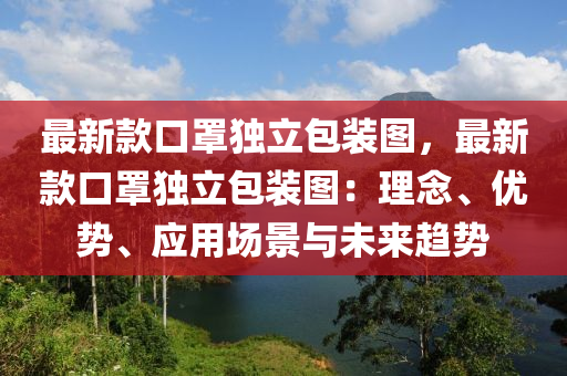 最新款口罩獨立包裝圖，最新款口罩獨立包裝圖：理念、優(yōu)勢、應(yīng)用場景與未來趨勢