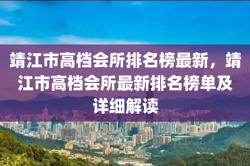 靖江市高檔會(huì)所排名榜最新，靖江市高檔會(huì)所最新排名榜單及詳細(xì)解讀