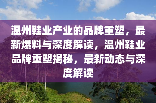 溫州鞋業(yè)產(chǎn)業(yè)的品牌重塑，最新爆料與深度解讀，溫州鞋業(yè)品牌重塑揭秘，最新動態(tài)與深度解讀