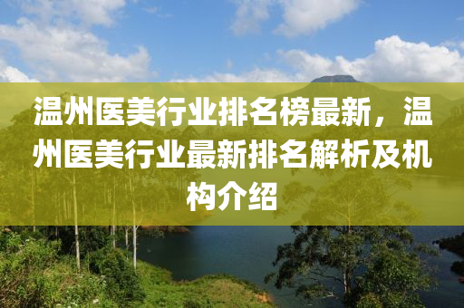 溫州醫(yī)美行業(yè)排名榜最新，溫州醫(yī)美行業(yè)最新排名解析及機(jī)構(gòu)介紹