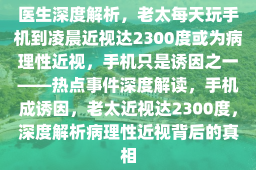 醫(yī)生深度解析，老太每天玩手機到凌晨近視達2300度或為病理性近視，手機只是誘因之一——熱點事件深度解讀，手機成誘因，老太近視達2300度，深度解析病理性近視背后的真相