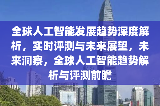 全球人工智能發(fā)展趨勢深度解析，實(shí)時(shí)評測與未來展望，未來洞察，全球人工智能趨勢解析與評測前瞻