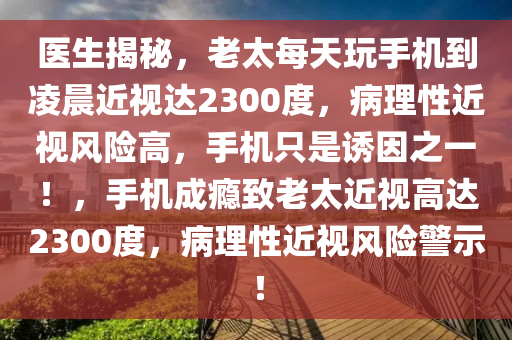 醫(yī)生揭秘，老太每天玩手機(jī)到凌晨近視達(dá)2300度，病理性近視風(fēng)險(xiǎn)高，手機(jī)只是誘因之一！，手機(jī)成癮致老太近視高達(dá)2300度，病理性近視風(fēng)險(xiǎn)警示！