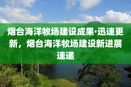 煙臺海洋牧場建設成果·迅速更新，煙臺海洋牧場建設新進展速遞