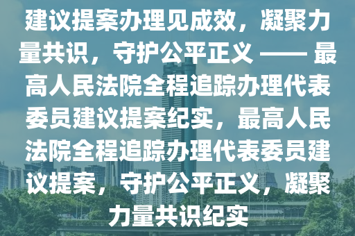 建議提案辦理見成效，凝聚力量共識，守護(hù)公平正義 —— 最高人民法院全程追蹤辦理代表委員建議提案紀(jì)實(shí)，最高人民法院全程追蹤辦理代表委員建議提案，守護(hù)公平正義，凝聚力量共識紀(jì)實(shí)