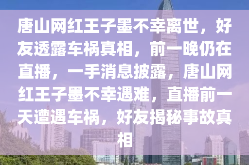 唐山網(wǎng)紅王子墨不幸離世，好友透露車禍真相，前一晚仍在直播，一手消息披露，唐山網(wǎng)紅王子墨不幸遇難，直播前一天遭遇車禍，好友揭秘事故真相