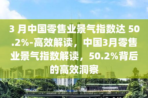 3 月中國零售業(yè)景氣指數(shù)達(dá) 50.2%-高效解讀，中國3月零售業(yè)景氣指數(shù)解讀，50.2%背后的高效洞察