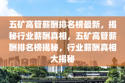 五礦高管薪酬排名榜最新，揭秘行業(yè)薪酬真相，五礦高管薪酬排名榜揭秘，行業(yè)薪酬真相大揭秘