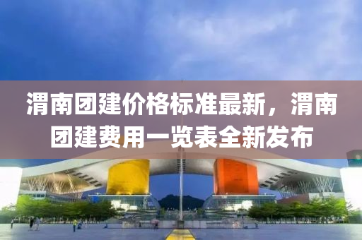 渭南團建價格標準最新，渭南團建費用一覽表全新發(fā)布