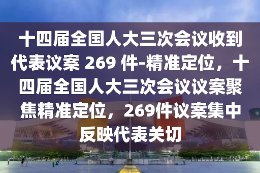 十四屆全國人大三次會議收到代表議案 269 件-精準定位，十四屆全國人大三次會議議案聚焦精準定位，269件議案集中反映代表關(guān)切