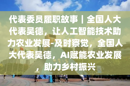 代表委員履職故事｜全國人大代表吳德，讓人工智能技術(shù)助力農(nóng)業(yè)發(fā)展-及時察覺，全國人大代表吳德，AI賦能農(nóng)業(yè)發(fā)展，助力鄉(xiāng)村振興