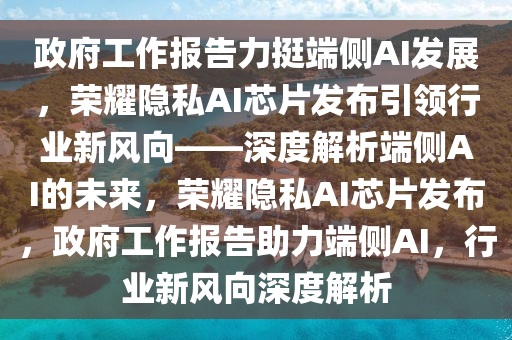 政府工作報告力挺端側(cè)AI發(fā)展，榮耀隱私AI芯片發(fā)布引領行業(yè)新風向——深度解析端側(cè)AI的未來，榮耀隱私AI芯片發(fā)布，政府工作報告助力端側(cè)AI，行業(yè)新風向深度解析