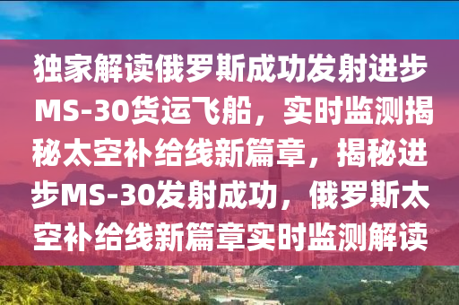 獨家解讀俄羅斯成功發(fā)射進步 MS-30貨運飛船，實時監(jiān)測揭秘太空補給線新篇章，揭秘進步MS-30發(fā)射成功，俄羅斯太空補給線新篇章實時監(jiān)測解讀