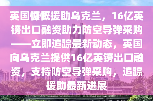 英國慷慨援助烏克蘭，16億英鎊出口融資助力防空導(dǎo)彈采購——立即追蹤最新動(dòng)態(tài)，英國向?yàn)蹩颂m提供16億英鎊出口融資，支持防空導(dǎo)彈采購，追蹤援助最新進(jìn)展