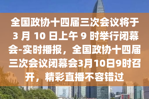 全國政協(xié)十四屆三次會議將于 3 月 10 日上午 9 時舉行閉幕會-實時播報，全國政協(xié)十四屆三次會議閉幕會3月10日9時召開，精彩直播不容錯過