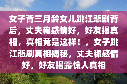 女子背三月齡女兒跳江悲劇背后，丈夫稱感情好，好友揭真相，真相竟是這樣！，女子跳江悲劇真相揭秘，丈夫稱感情好，好友揭露驚人真相