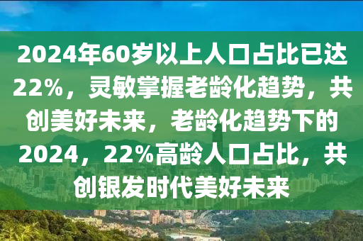 2024年60歲以上人口占比已達(dá)22%，靈敏掌握老齡化趨勢(shì)，共創(chuàng)美好未來(lái)，老齡化趨勢(shì)下的2024，22%高齡人口占比，共創(chuàng)銀發(fā)時(shí)代美好未來(lái)