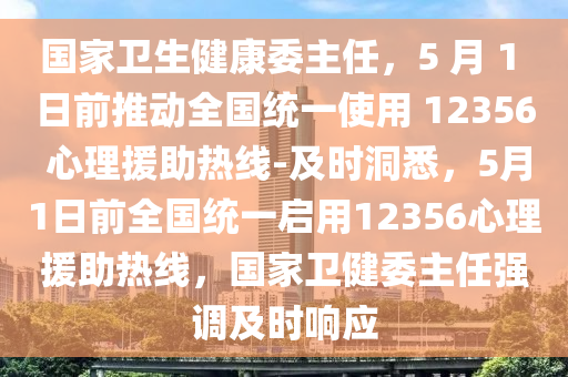 國(guó)家衛(wèi)生健康委主任，5 月 1 日前推動(dòng)全國(guó)統(tǒng)一使用 12356 心理援助熱線-及時(shí)洞悉，5月1日前全國(guó)統(tǒng)一啟用12356心理援助熱線，國(guó)家衛(wèi)健委主任強(qiáng)調(diào)及時(shí)響應(yīng)