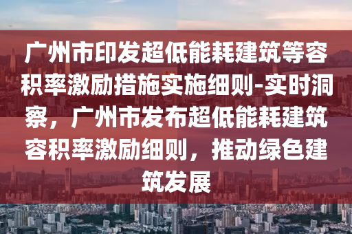 廣州市印發(fā)超低能耗建筑等容積率激勵(lì)措施實(shí)施細(xì)則-實(shí)時(shí)洞察，廣州市發(fā)布超低能耗建筑容積率激勵(lì)細(xì)則，推動(dòng)綠色建筑發(fā)展