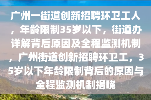 廣州一街道創(chuàng)新招聘環(huán)衛(wèi)工人，年齡限制35歲以下，街道辦詳解背后原因及全程監(jiān)測(cè)機(jī)制，廣州街道創(chuàng)新招聘環(huán)衛(wèi)工，35歲以下年齡限制背后的原因與全程監(jiān)測(cè)機(jī)制揭曉