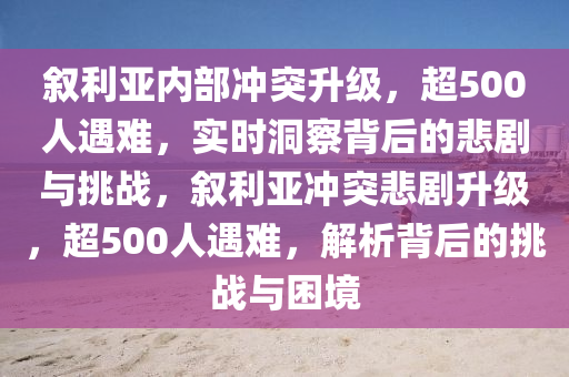 敘利亞內(nèi)部沖突升級，超500人遇難，實(shí)時(shí)洞察背后的悲劇與挑戰(zhàn)，敘利亞沖突悲劇升級，超500人遇難，解析背后的挑戰(zhàn)與困境