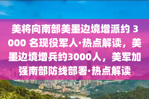 美將向南部美墨邊境增派約 3000 名現(xiàn)役軍人·熱點(diǎn)解讀，美墨邊境增兵約3000人，美軍加強(qiáng)南部防線部署·熱點(diǎn)解讀