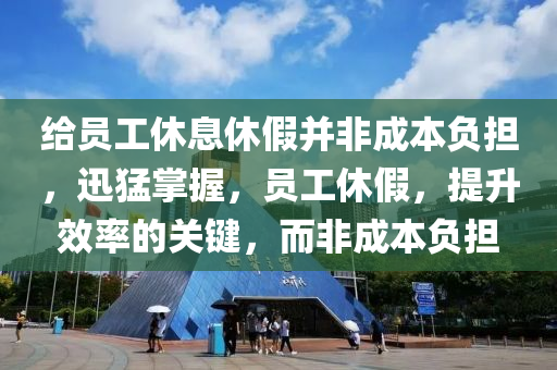 給員工休息休假并非成本負擔，迅猛掌握，員工休假，提升效率的關鍵，而非成本負擔